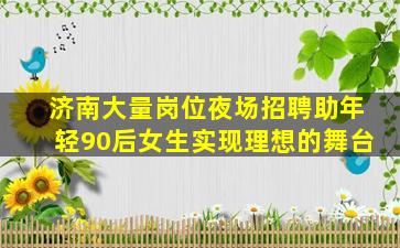 济南大量岗位夜场招聘助年轻90后女生实现理想的舞台